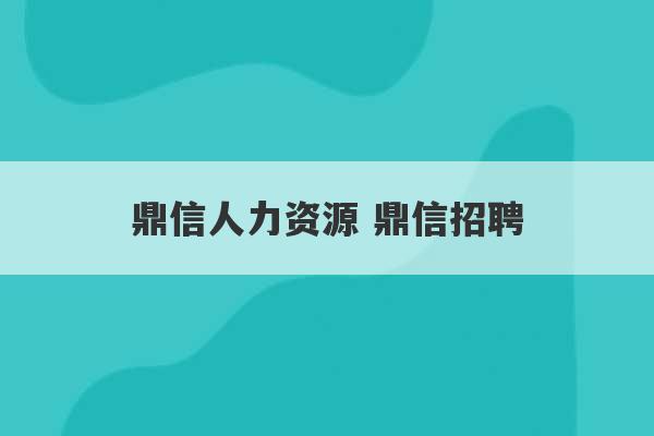 鼎信人力资源 鼎信招聘