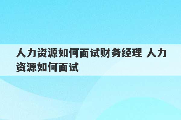 人力资源如何面试财务经理 人力资源如何面试