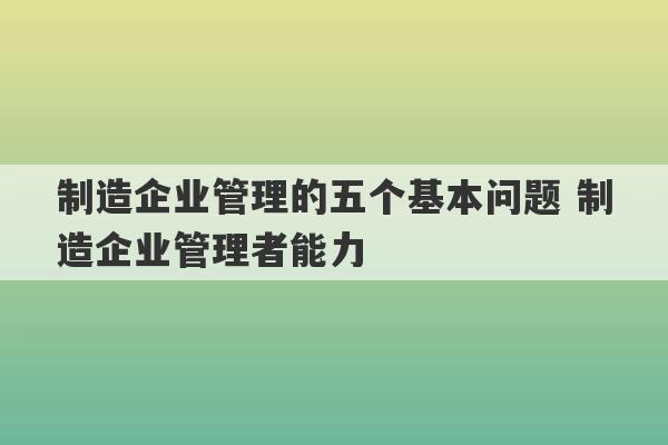 制造企业管理的五个基本问题 制造企业管理者能力