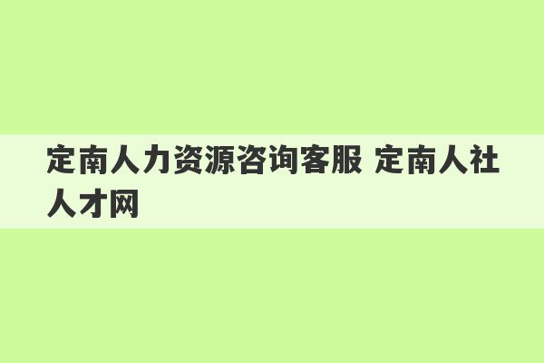 定南人力资源咨询客服 定南人社人才网