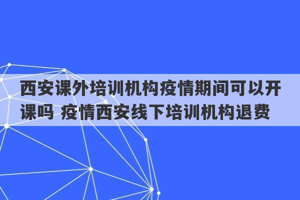 西安课外培训机构疫情期间可以开课吗 疫情西安线下培训机构退费