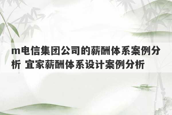 m电信集团公司的薪酬体系案例分析 宜家薪酬体系设计案例分析