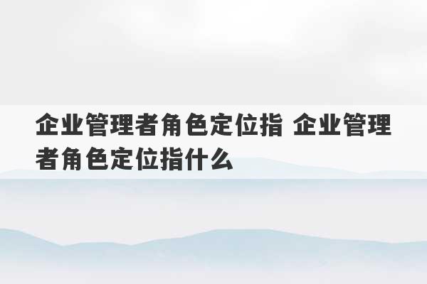 企业管理者角色定位指 企业管理者角色定位指什么