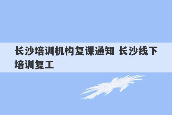 长沙培训机构复课通知 长沙线下培训复工