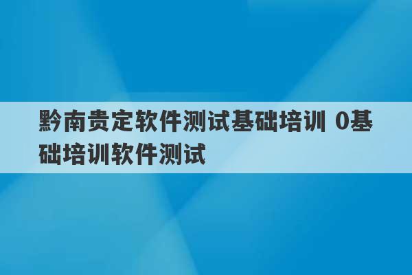 黔南贵定软件测试基础培训 0基础培训软件测试