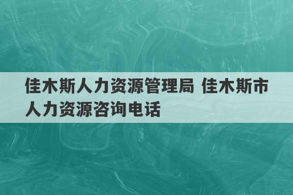 佳木斯人力资源管理局 佳木斯市人力资源咨询电话