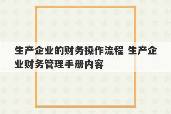 生产企业的财务操作流程 生产企业财务管理手册内容