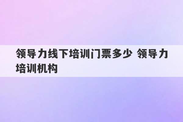 领导力线下培训门票多少 领导力培训机构