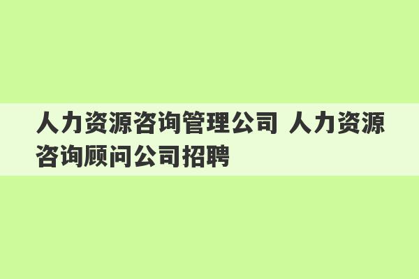 人力资源咨询管理公司 人力资源咨询顾问公司招聘