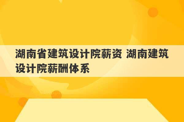 湖南省建筑设计院薪资 湖南建筑设计院薪酬体系