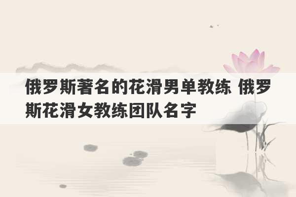 俄罗斯著名的花滑男单教练 俄罗斯花滑女教练团队名字