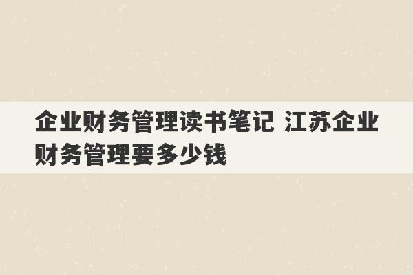 企业财务管理读书笔记 江苏企业财务管理要多少钱