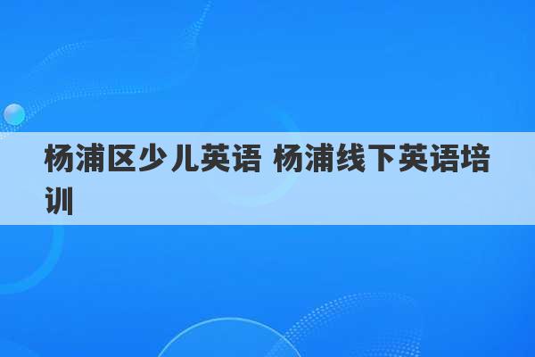 杨浦区少儿英语 杨浦线下英语培训