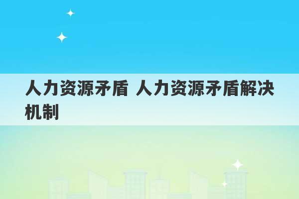 人力资源矛盾 人力资源矛盾解决机制