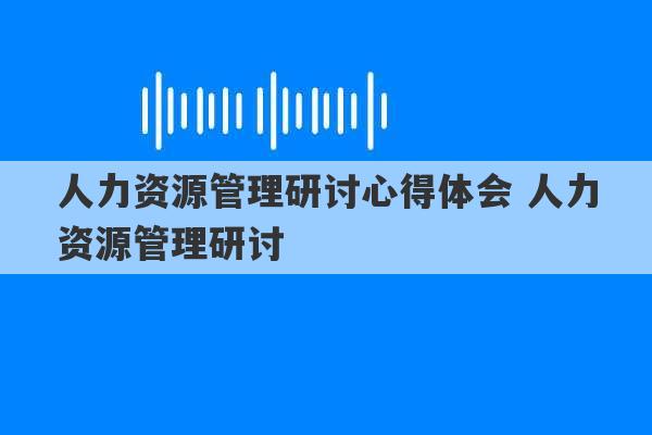 人力资源管理研讨心得体会 人力资源管理研讨