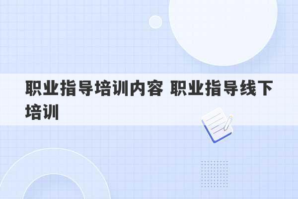 职业指导培训内容 职业指导线下培训