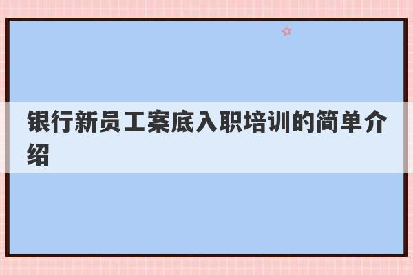 银行新员工案底入职培训的简单介绍