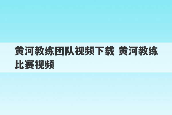 黄河教练团队视频下载 黄河教练比赛视频