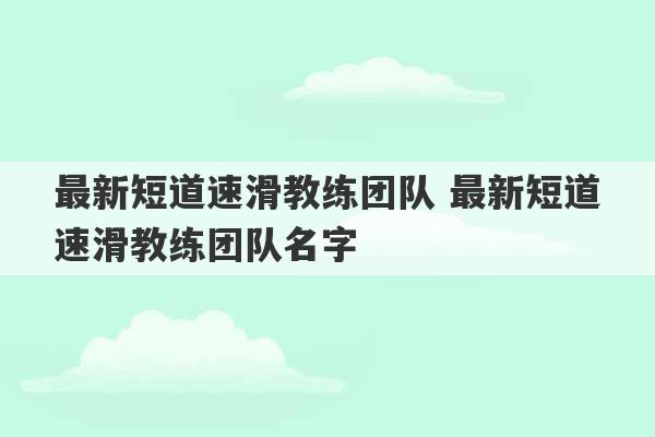 最新短道速滑教练团队 最新短道速滑教练团队名字