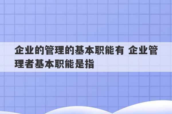 企业的管理的基本职能有 企业管理者基本职能是指