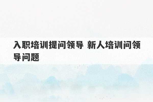 入职培训提问领导 新人培训问领导问题