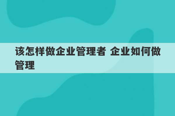 该怎样做企业管理者 企业如何做管理