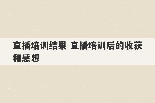 直播培训结果 直播培训后的收获和感想