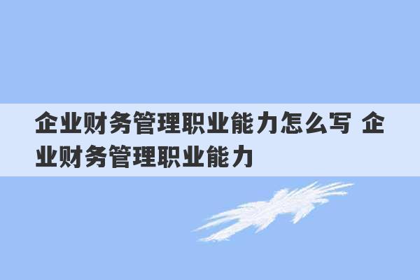 企业财务管理职业能力怎么写 企业财务管理职业能力