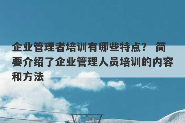 企业管理者培训有哪些特点？ 简要介绍了企业管理人员培训的内容和方法