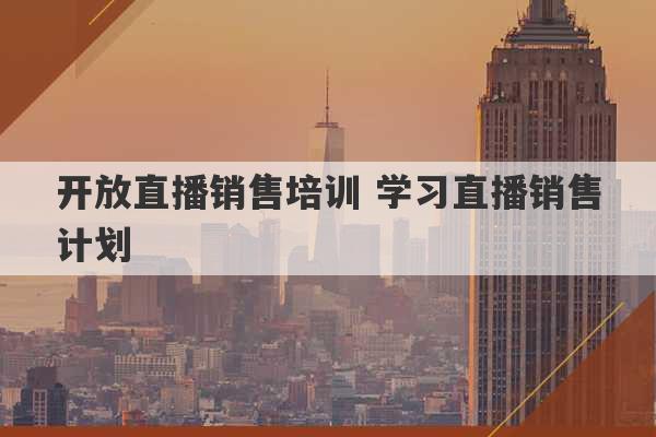 开放直播销售培训 学习直播销售计划