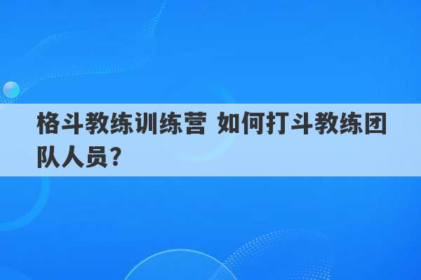 格斗教练训练营 如何打斗教练团队人员？