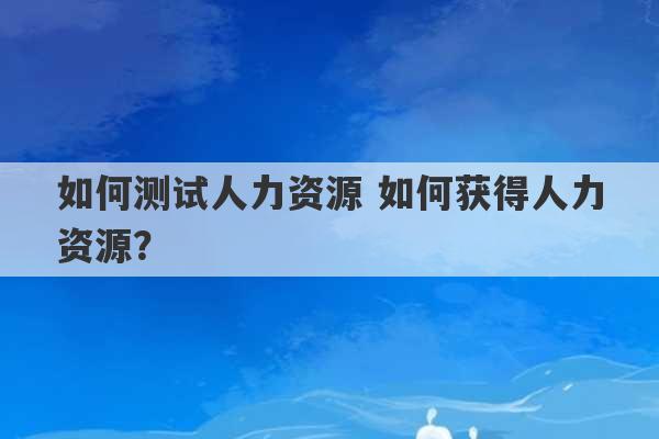 如何测试人力资源 如何获得人力资源？