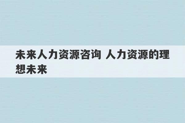 未来人力资源咨询 人力资源的理想未来