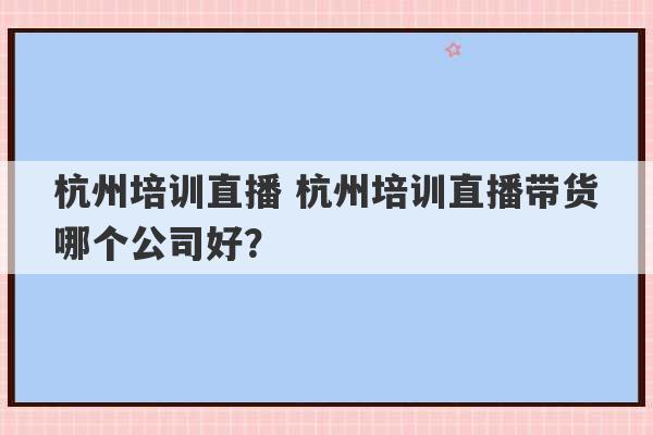 杭州培训直播 杭州培训直播带货哪个公司好？