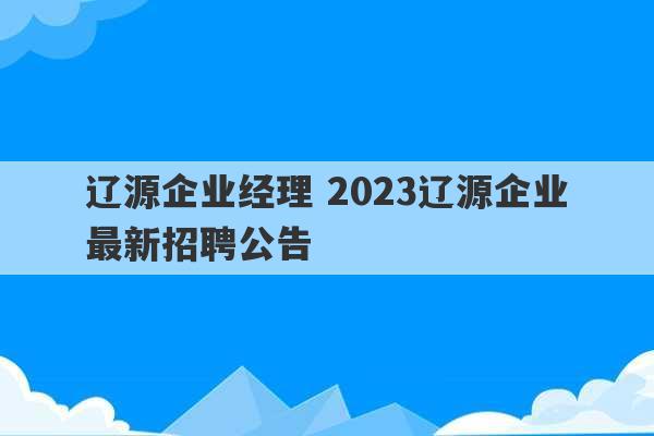 辽源企业经理 2023辽源企业最新招聘公告