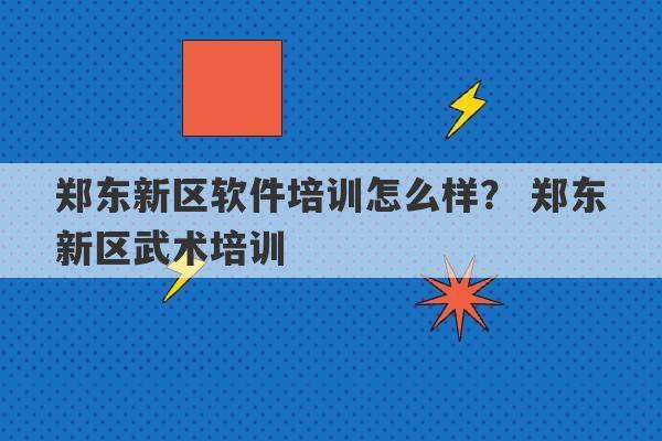 郑东新区软件培训怎么样？ 郑东新区武术培训