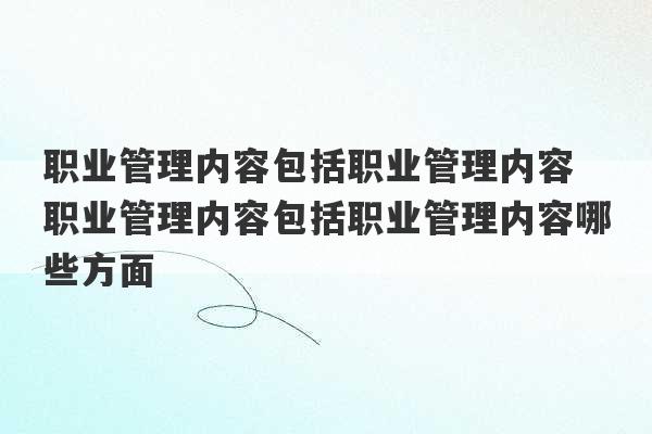 职业管理内容包括职业管理内容 职业管理内容包括职业管理内容哪些方面