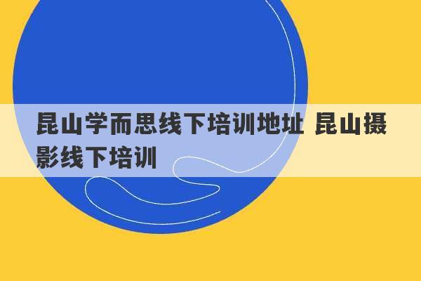 昆山学而思线下培训地址 昆山摄影线下培训