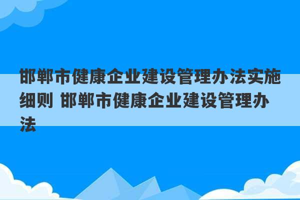 邯郸市健康企业建设管理办法实施细则 邯郸市健康企业建设管理办法