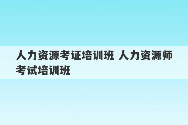 人力资源考证培训班 人力资源师考试培训班