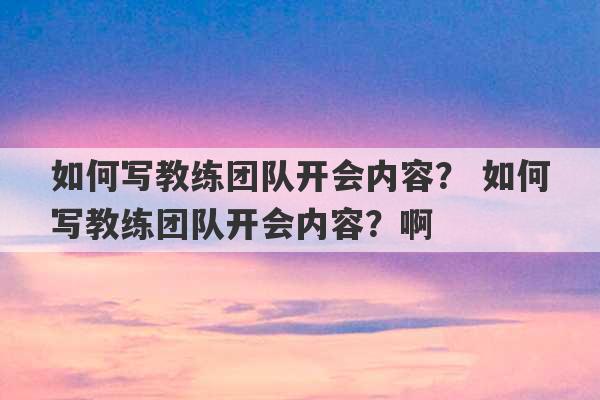 如何写教练团队开会内容？ 如何写教练团队开会内容？啊