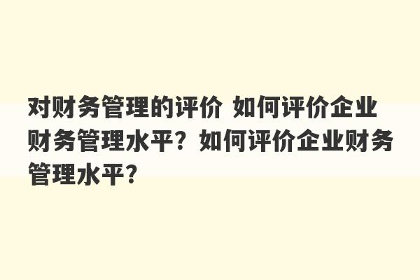 对财务管理的评价 如何评价企业财务管理水平？如何评价企业财务管理水平？