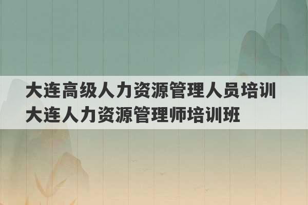 大连高级人力资源管理人员培训 大连人力资源管理师培训班