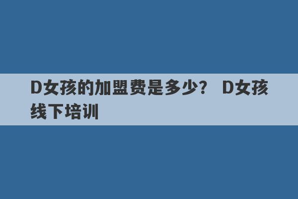 D女孩的加盟费是多少？ D女孩线下培训