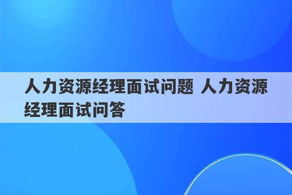 人力资源经理面试问题 人力资源经理面试问答