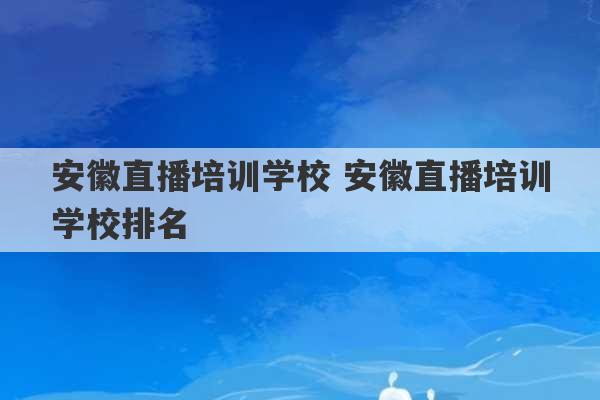 安徽直播培训学校 安徽直播培训学校排名