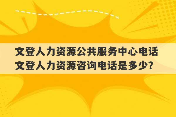 文登人力资源公共服务中心电话 文登人力资源咨询电话是多少？