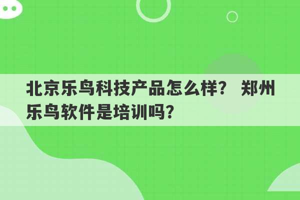 北京乐鸟科技产品怎么样？ 郑州乐鸟软件是培训吗？