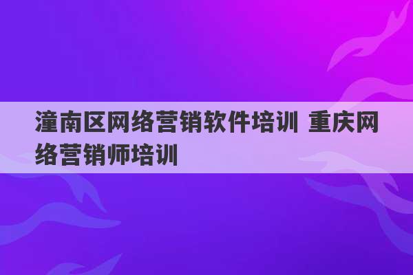 潼南区网络营销软件培训 重庆网络营销师培训