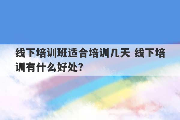 线下培训班适合培训几天 线下培训有什么好处？